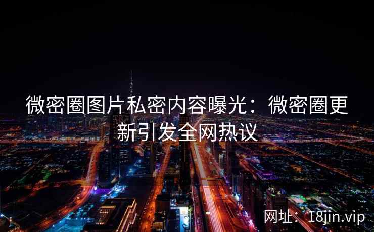微密圈图片私密内容曝光：微密圈更新引发全网热议