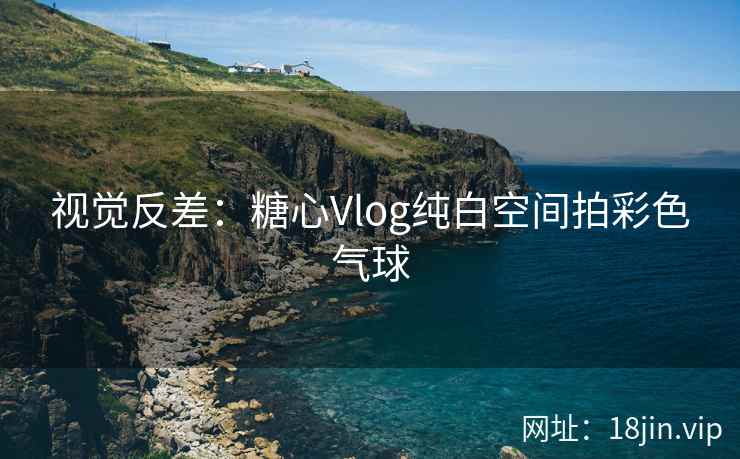 视觉反差：糖心Vlog纯白空间拍彩色气球