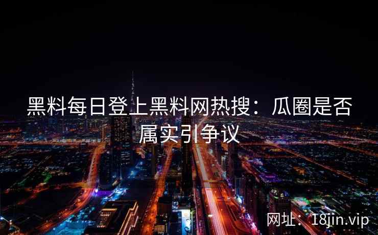 黑料每日登上黑料网热搜：瓜圈是否属实引争议
