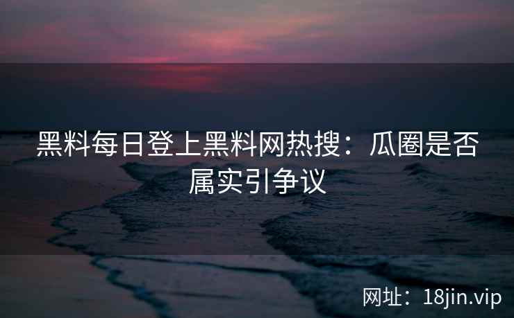 黑料每日登上黑料网热搜：瓜圈是否属实引争议