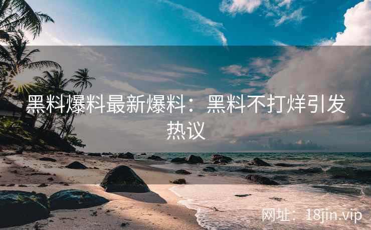 黑料爆料最新爆料：黑料不打烊引发热议