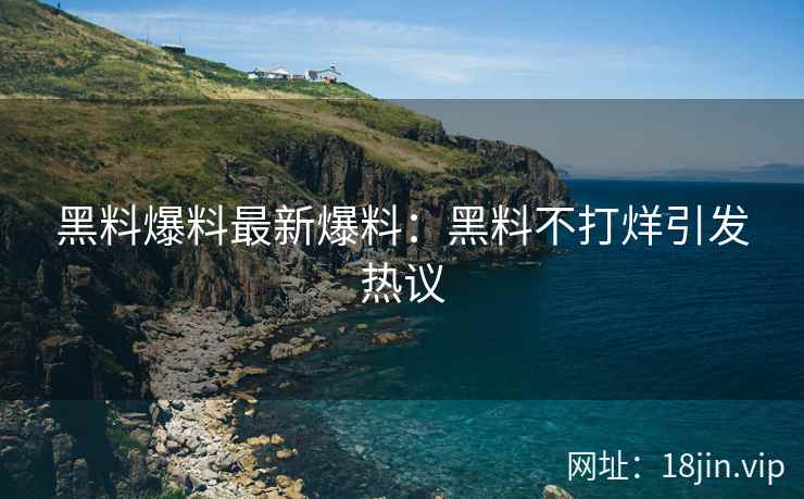 黑料爆料最新爆料：黑料不打烊引发热议