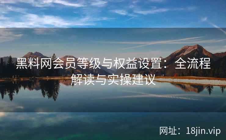 黑料网会员等级与权益设置：全流程解读与实操建议