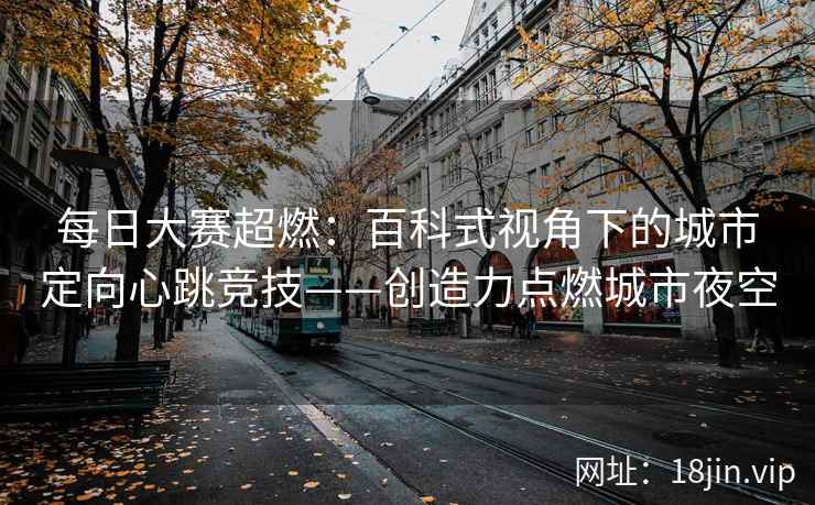 每日大赛超燃：百科式视角下的城市定向心跳竞技——创造力点燃城市夜空