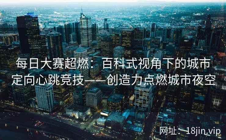 每日大赛超燃：百科式视角下的城市定向心跳竞技——创造力点燃城市夜空