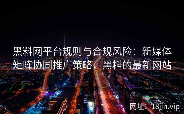黑料网平台规则与合规风险：新媒体矩阵协同推广策略，黑料的最新网站