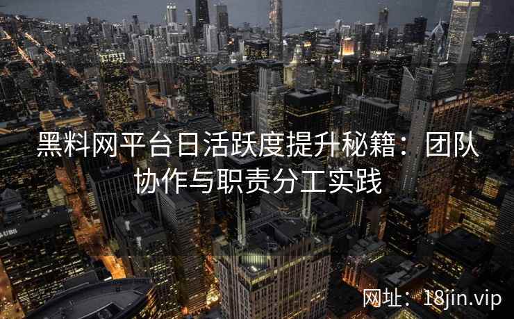 黑料网平台日活跃度提升秘籍：团队协作与职责分工实践