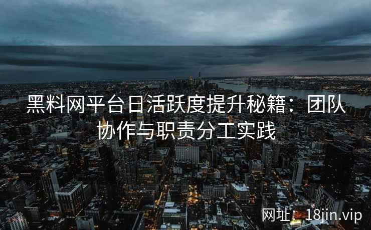 黑料网平台日活跃度提升秘籍：团队协作与职责分工实践