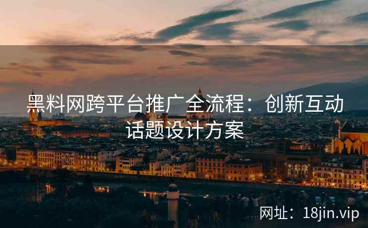 黑料网跨平台推广全流程：创新互动话题设计方案