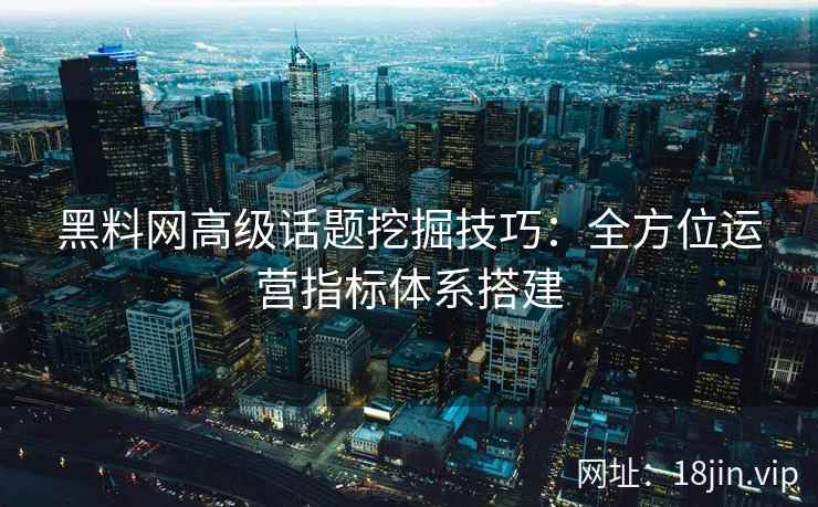 黑料网高级话题挖掘技巧：全方位运营指标体系搭建