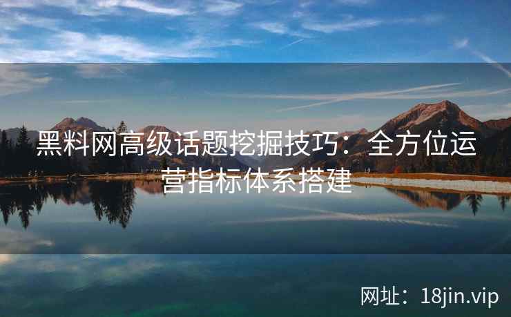 黑料网高级话题挖掘技巧：全方位运营指标体系搭建