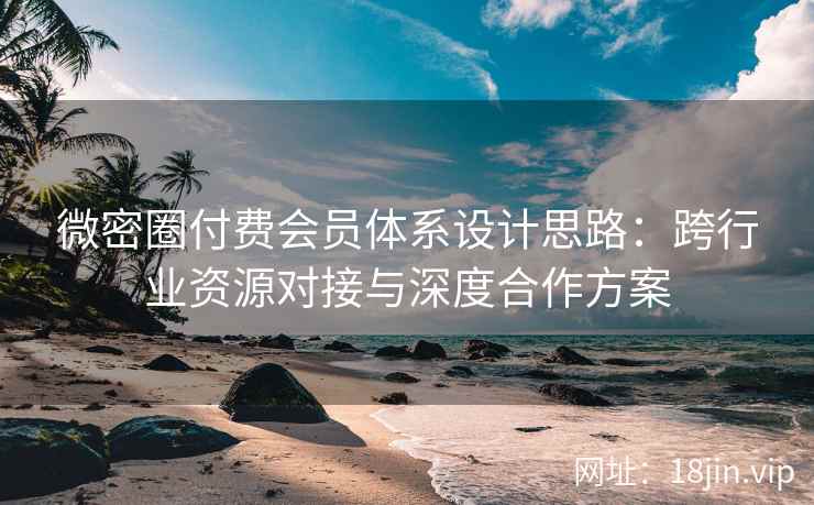 微密圈付费会员体系设计思路：跨行业资源对接与深度合作方案