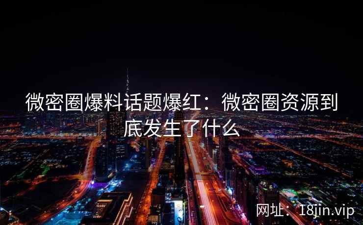 微密圈爆料话题爆红：微密圈资源到底发生了什么