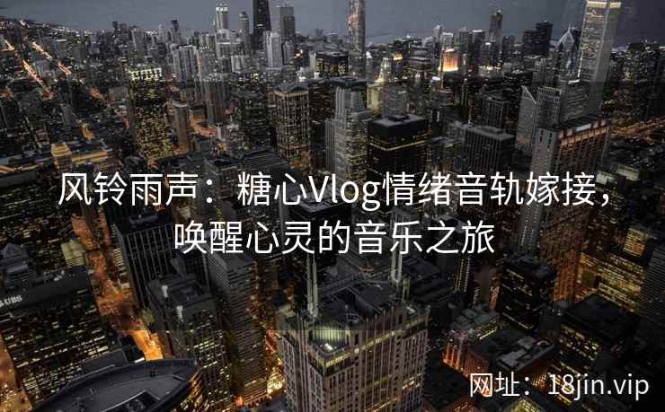 风铃雨声：糖心Vlog情绪音轨嫁接，唤醒心灵的音乐之旅
