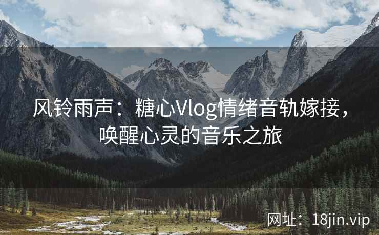 风铃雨声：糖心Vlog情绪音轨嫁接，唤醒心灵的音乐之旅