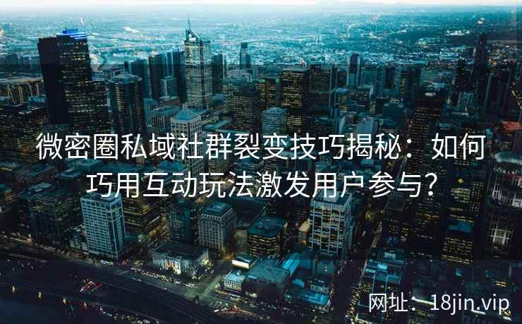 微密圈私域社群裂变技巧揭秘：如何巧用互动玩法激发用户参与？